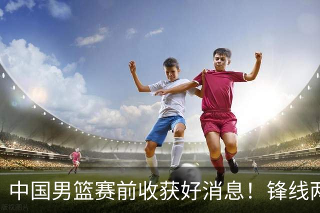 中国男篮赛前收获好消息！锋线两大将有望复出，赢日本概率大增！